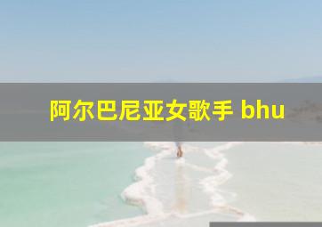 阿尔巴尼亚女歌手 bhu